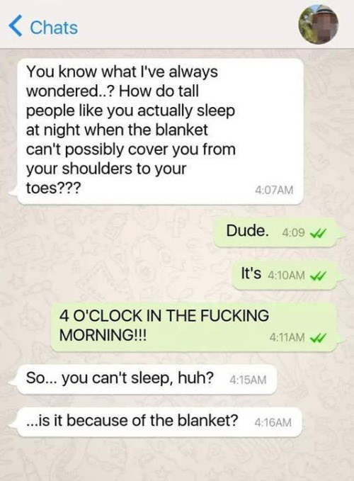 random tall people cant sleep meme - Chats You know what I've always wondered..? How do tall people you actually sleep at night when the blanket can't possibly cover you from your shoulders to your toes??? Am Dude. It's Am W 4 O'Clock In The Fucking Morni