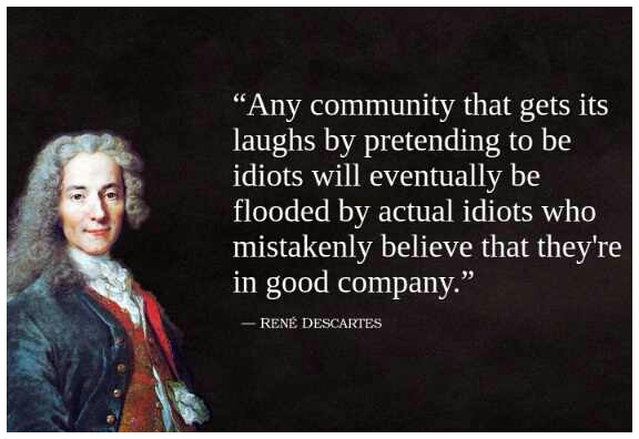 cool descartes any community - "Any community that gets its laughs by pretending to be idiots will eventually be flooded by actual idiots who mistakenly believe that they're in good company." Ren Descartes