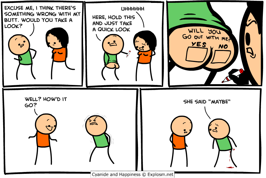 cyanide and happiness comics - Excuse Me, I Think There'S Something Wrong With My Butt. Would You Take A Look? Uhhhhhh Here, Hold This And Just Take A Quick Look Will you Go Out With Me? Yes No Well? How'D It Go? She Said "Maybe" Cyanide and Happiness Exp