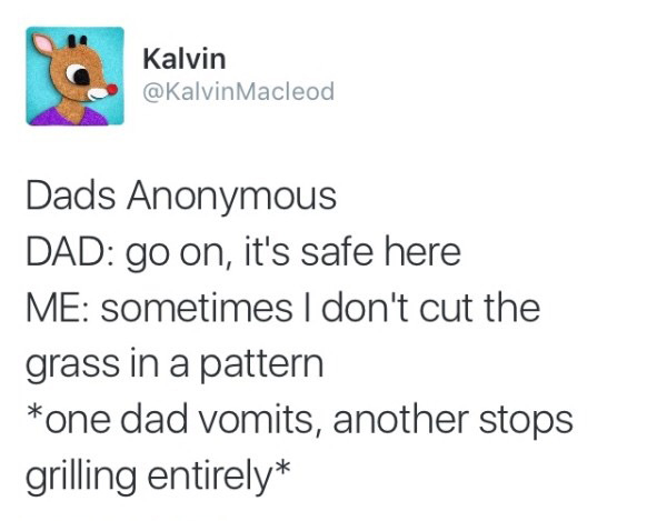 document - Kalvin Macleod Kalvin Dads Anonymous Dad go on, it's safe here Me sometimes I don't cut the grass in a pattern one dad vomits, another stops grilling entirely