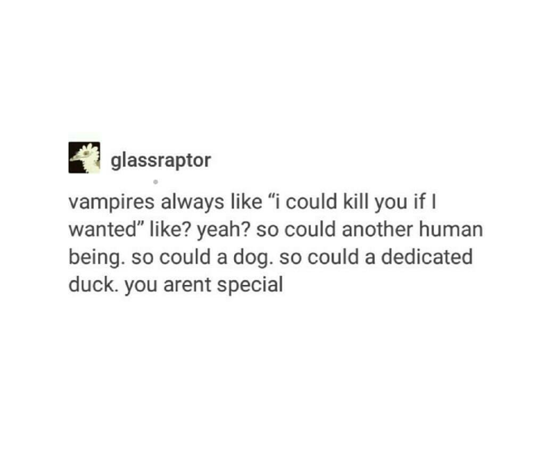 glassraptor vampires always "i could kill you if I wanted" ? yeah? so could another human being. so could a dog. so could a dedicated duck. you arent special