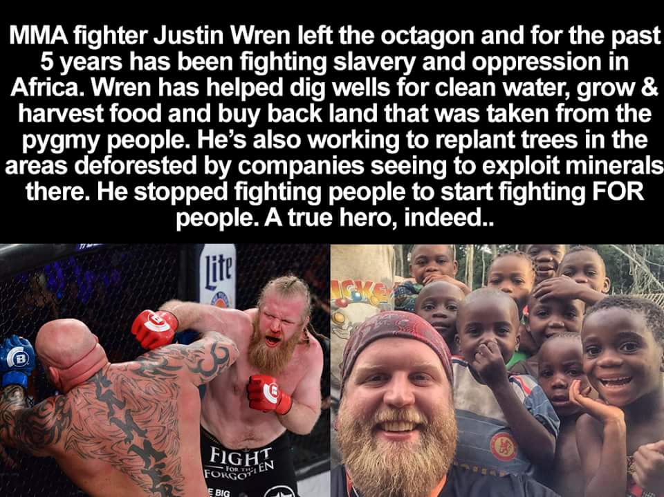 justin wren mma - Mma fighter Justin Wren left the octagon and for the past 5 years has been fighting slavery and oppression in Africa. Wren has helped dig wells for clean water, grow & harvest food and buy back land that was taken from the pygmy people. 