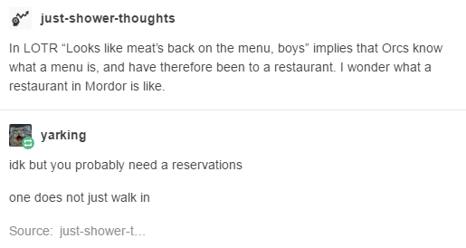 meats back on the menu - w justshowerthoughts In Lotr "Looks meat's back on the menu, boys" implies that Orcs know what a menu is, and have therefore been to a restaurant. I wonder what a restaurant in Mordor is . yarking idk but you probably need a reser