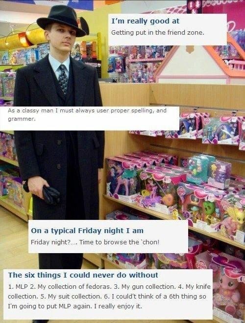 fedora okcupid - I'm really good at Getting put in the friend zone. As a classy man I must always user proper spelling, and grammer. On a typical Friday night I am Friday night? . Time to browse the 'chon! The six things I could never do without 1. Mlp 2.