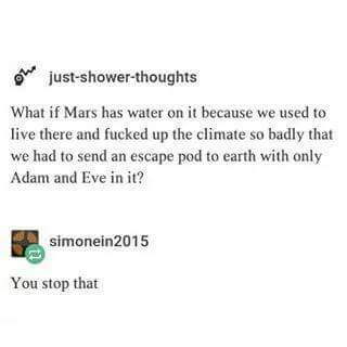 shower thoughts memes - We justshowerthoughts What if Mars has water on it because we used to live there and fucked up the climate so badly that we had to send an escape pod to earth with only Adam and Eve in it? simonein2015 You stop that