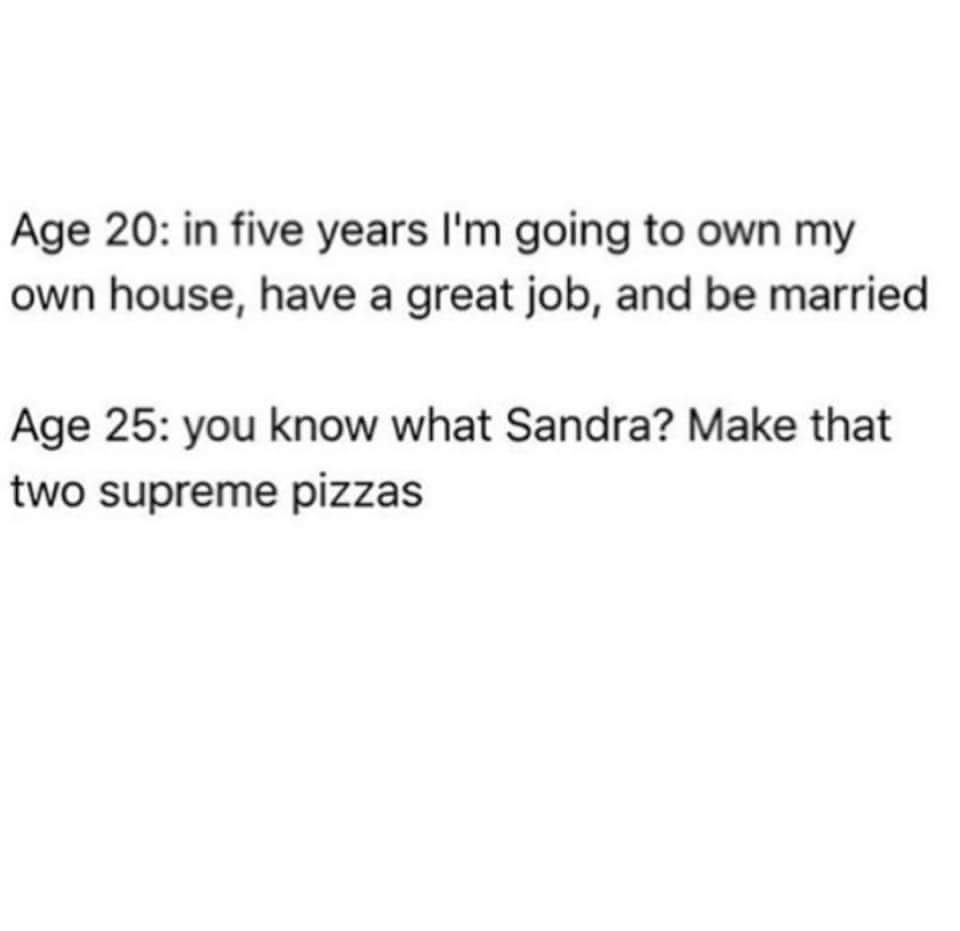 Text image about how when you were 20 you thought you'd own your own house have a great job, be married and at age 25 you are basically just ordering pizza for yourself.