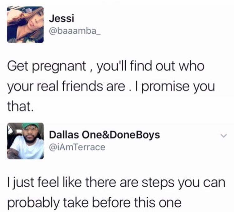 have a baby and see who your real friends are - Jessi Get pregnant , you'll find out who your real friends are. I promise you that. Dallas One&Done Boys I just feel there are steps you can probably take before this one