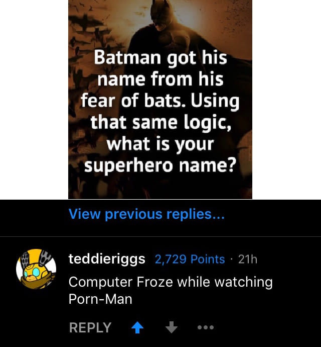 photo caption - Batman got his name from his fear of bats. Using that same logic, what is your superhero name? View previous replies... teddieriggs 2,729 Points 21h Computer Froze while watching PornMan ...