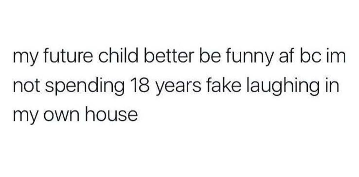 Posting about how he wants his child to be funny because he can't fake laugh for 18 years.