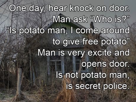 latvia potato secret police - One day, hear knock on door. Man ask "Who is?" Mais potato man, I come around to give free potato" Man is very excite and opens door. Is not potato man, is secret police.