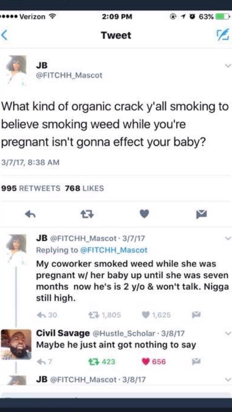 kind of organic crack yall smoking - Verizon 10 63% D Tweet V Jb Mascot What kind of organic crack y'all smoking to believe smoking weed while you're pregnant isn't gonna effect your baby? 3717, 995 768 Jb . 3717 My coworker smoked weed while she was preg