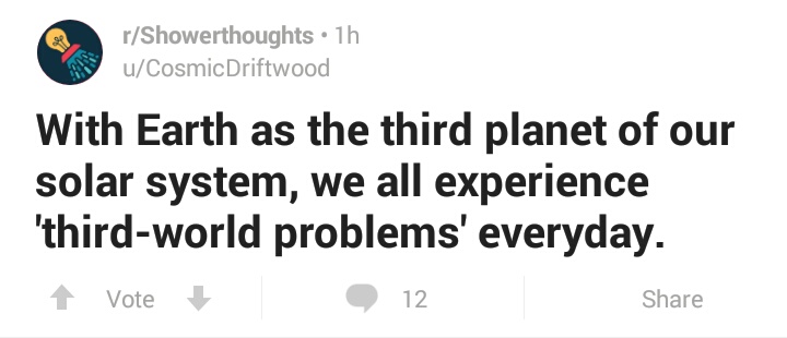 rShowerthoughts. 1h uCosmicDriftwood With Earth as the third planet of our solar system, we all experience 'thirdworld problems' everyday. Vote 12