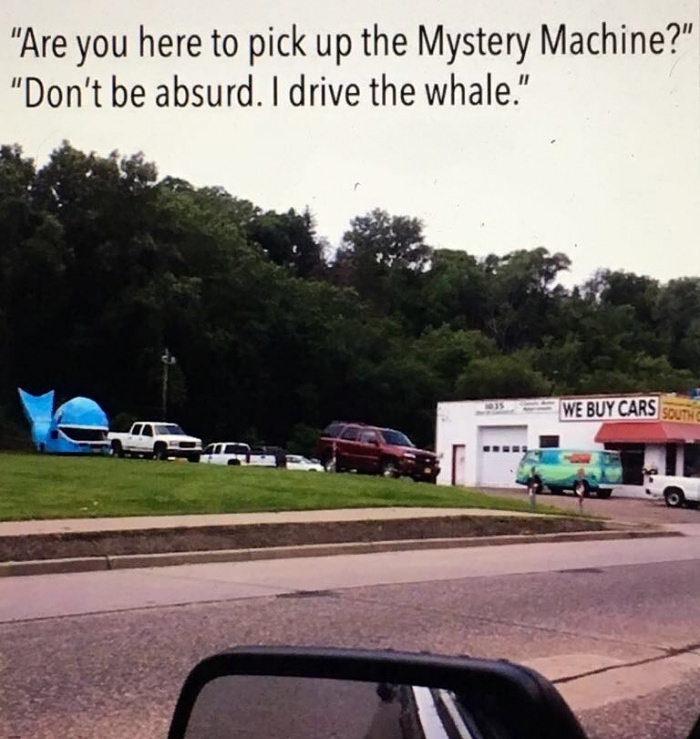 you here to pick up the mystery machine no i drive the whale - "Are you here to pick up the Mystery Machine?" "Don't be absurd. I drive the whale." We Buy Cars sound