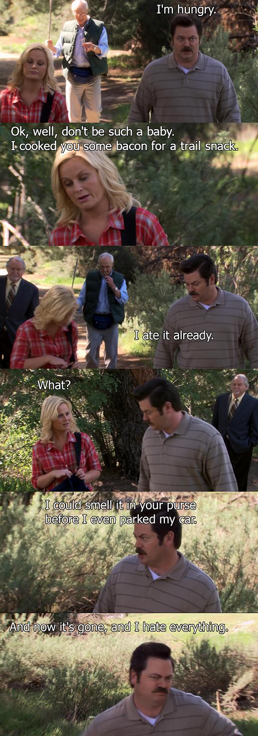 ron swanson now it's gone and i hate everything - I'm hungry. Ok, well, don't be such a baby. I cooked you some bacon for a trail snack. I ate it already. What? I could smell it in your purse before I even parked my car. And now it's gone, and I hate ever