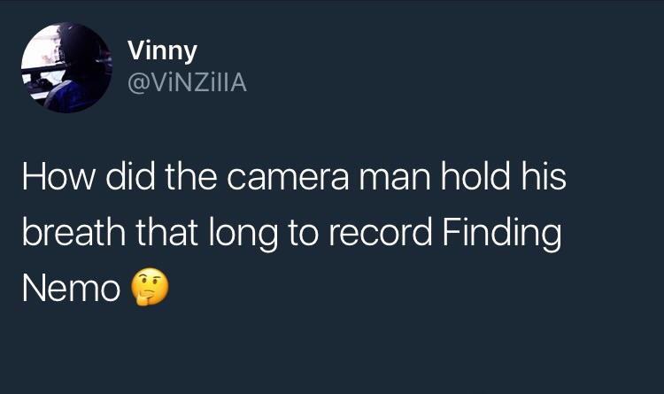 Vinny How did the camera man hold his breath that long to record Finding Nemo