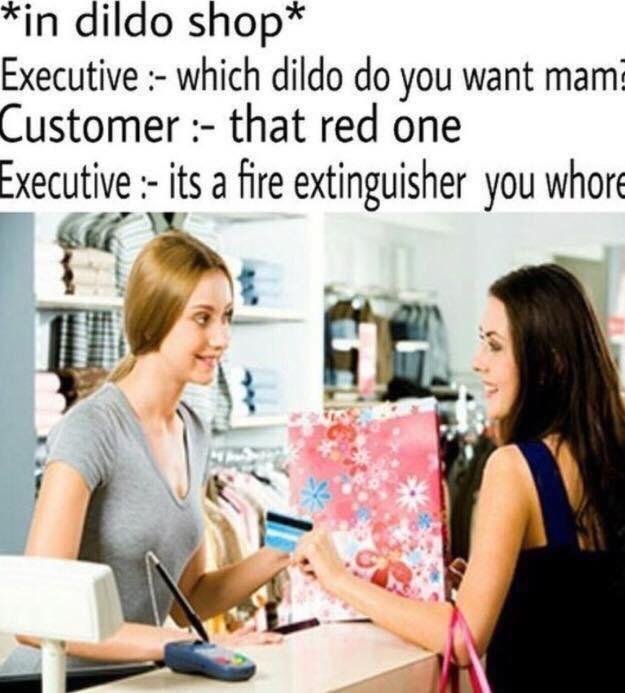 dildo shop meme - in dildo shop Executive which dildo do you want mam Customer that red one Executive its a fire extinguisher you whore