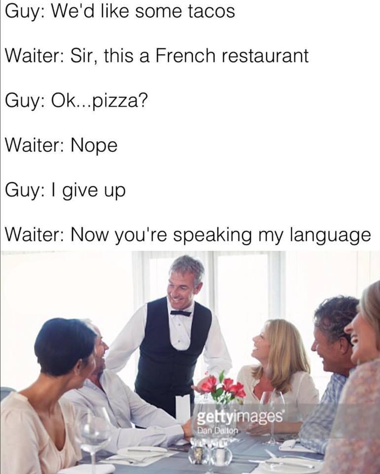 give up french meme - Guy We'd some tacos Waiter Sir, this a French restaurant Guy Ok...pizza? Waiter Nope Guy I give up Waiter Now you're speaking my language gettyimages Dan Dalton