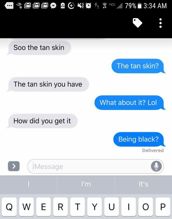 wanna fuck you baby - ... Mmm A % 46,79% Soo the tan skin The tan skin? The tan skin you have What about it? Lol How did you get it Being black? Delivered iMessage I'm It's O Qwertyuiop
