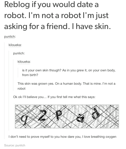 r totallynotrobots - Reblog if you would date a robot. I'm not a robot I'm just asking for a friend. I have skin. punlich kiloueka punlich kiloueka is it your own skin though? As in you grew it on your own body, from birth? This skin was grown yes. On a h