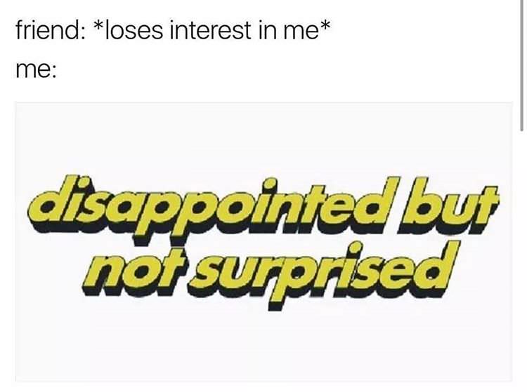 Meme about when a friend loses interest and you are totally not surprised.