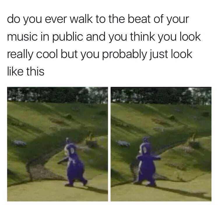Meme about how you look like a teletubby when you walk to the beat of your music in public.