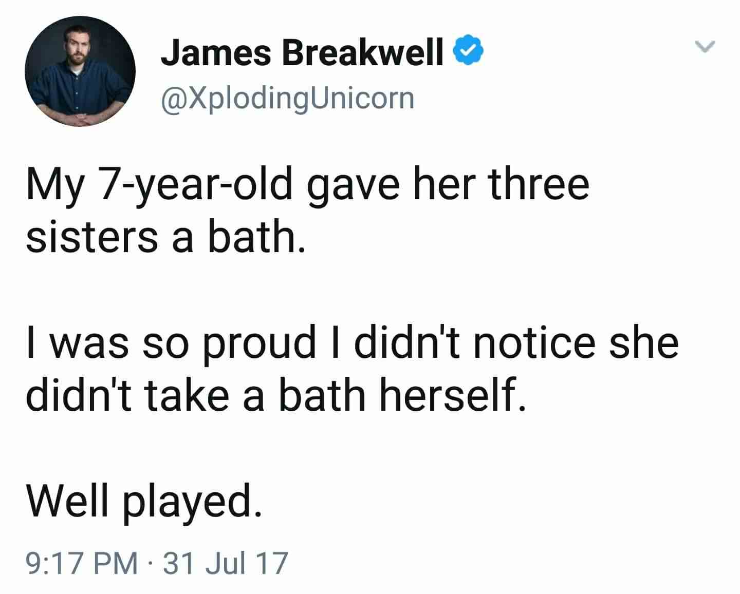 angle - James Breakwell My 7yearold gave her three sisters a bath. I was so proud I didn't notice she didn't take a bath herself. Well played. 31 Jul 17