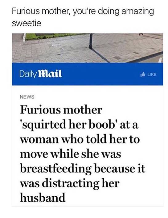 angle - Furious mother, you're doing amazing sweetie Daily Mail it News Furious mother 'squirted her boob' at a woman who told her to move while she was breastfeeding because it was distracting her husband