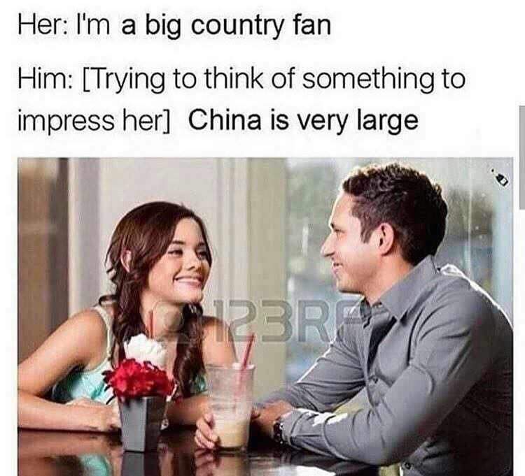 me trying to impress her memes - Her I'm a big country fan Him Trying to think of something to impress her China is very large