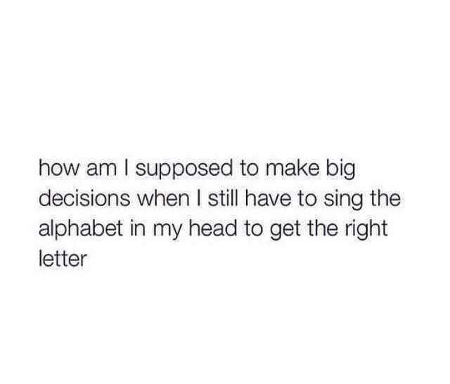 quotes about boys using you - how am I supposed to make big decisions when I still have to sing the alphabet in my head to get the right letter