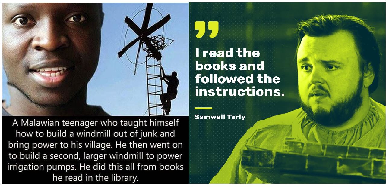 read the book and followed the instructions - I read the books and ed the instructions. Samwell Tarly A Malawian teenager who taught himself how to build a windmill out of junk and bring power to his village. He then went on to build a second, larger wind