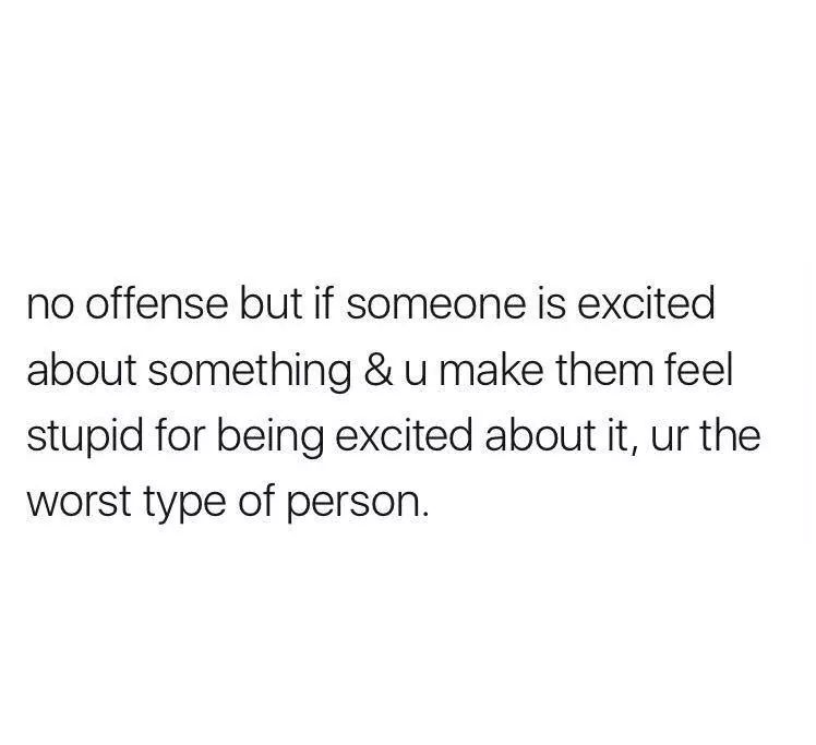 ignorance hurts - no offense but if someone is excited about something &u make them feel stupid for being excited about it, ur the worst type of person.