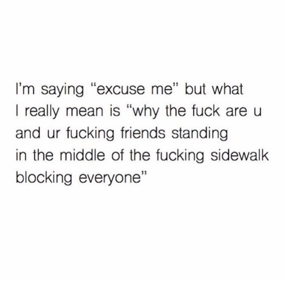 Text - I'm saying "excuse me" but what I really mean is "why the fuck are u and ur fucking friends standing in the middle of the fucking sidewalk blocking everyone"