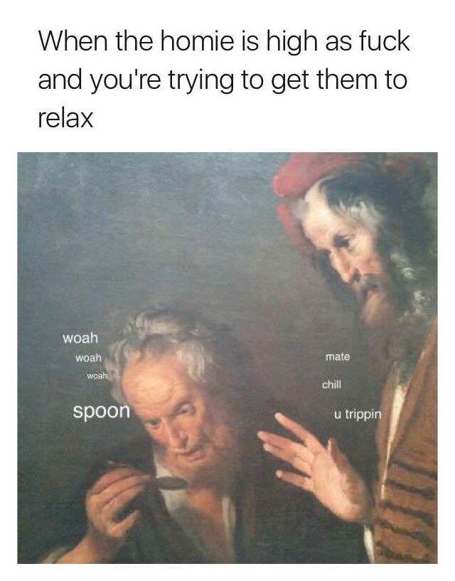 woah woah woah spoon - When the homie is high as fuck and you're trying to get them to relax woah woah mate woah chill spoon u trippin