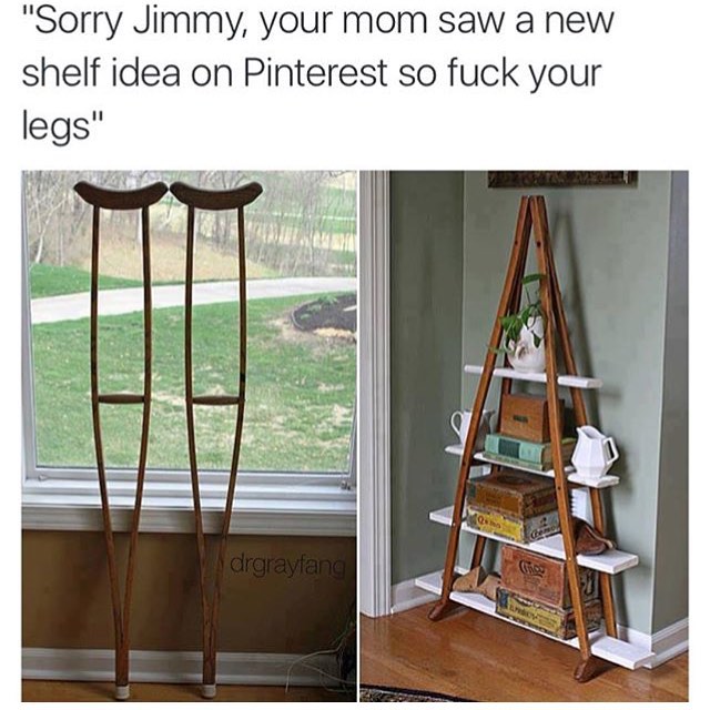 repurposed furniture ideas - "Sorry Jimmy, your mom saw a new shelf idea on Pinterest so fuck your legs" drgrayfan