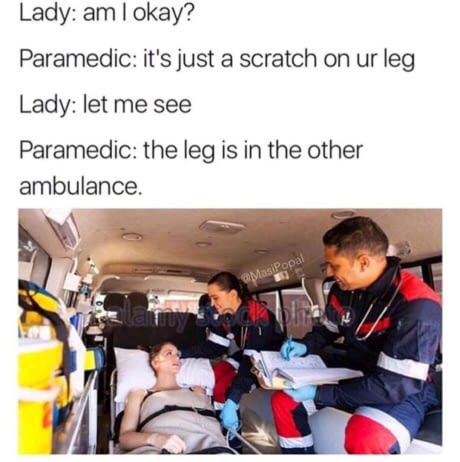 paramedic memes - Lady am I okay? Paramedic it's just a scratch on ur leg Lady let me see Paramedic the leg is in the other ambulance. MasiPopal