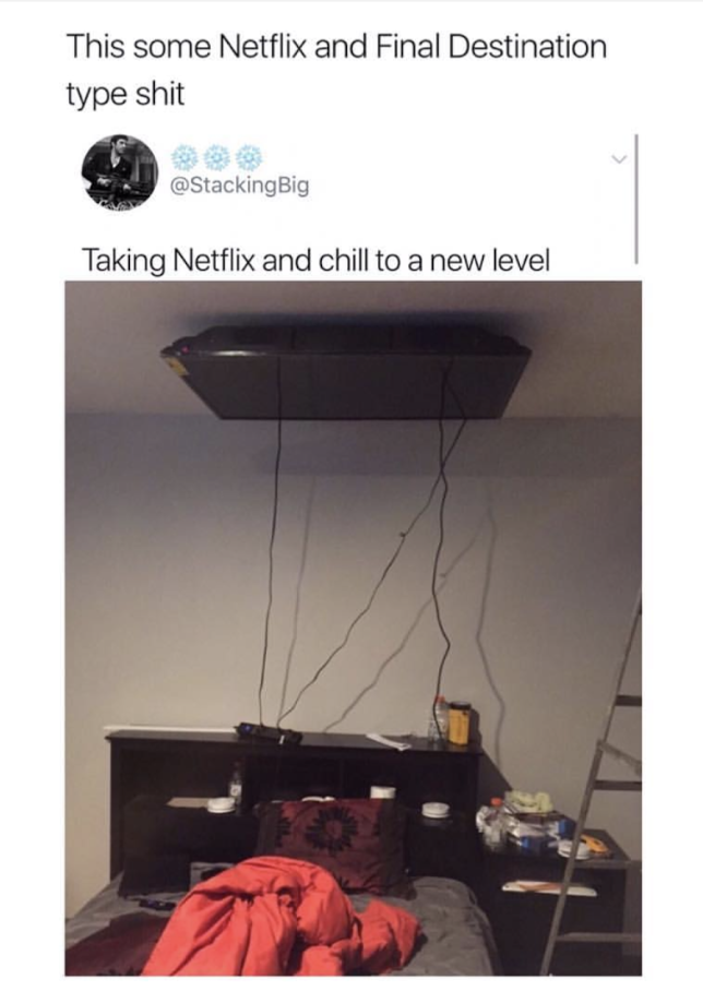 taking netflix and chill to a new level - This some Netflix and Final Destination type shit Big Taking Netflix and chill to a new level