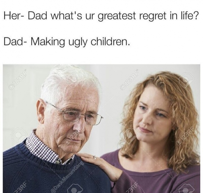 Brutal meme of sad dad who tells his daughter his only regret in life is having ugly children.
