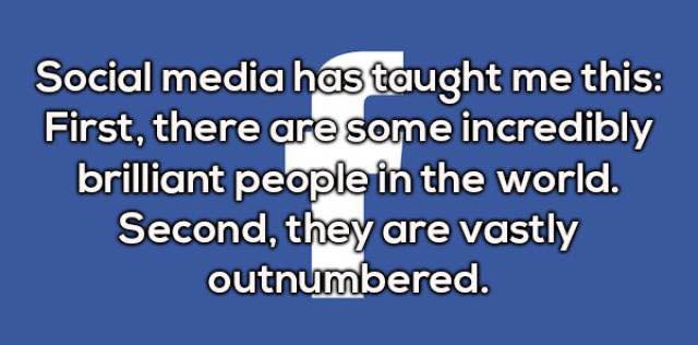 number - Social media has taught me this First, there are some incredibly brilliant people in the world. Second, they are vastly outnumbered.