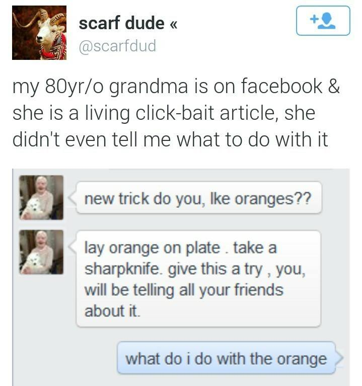 grandma facebook - scarf dude my 80yro grandma is on facebook & she is a living clickbait article, she didn't even tell me what to do with it new trick do you, Ike oranges?? lay orange on plate take a sharpknife. give this a try , you, will be telling all