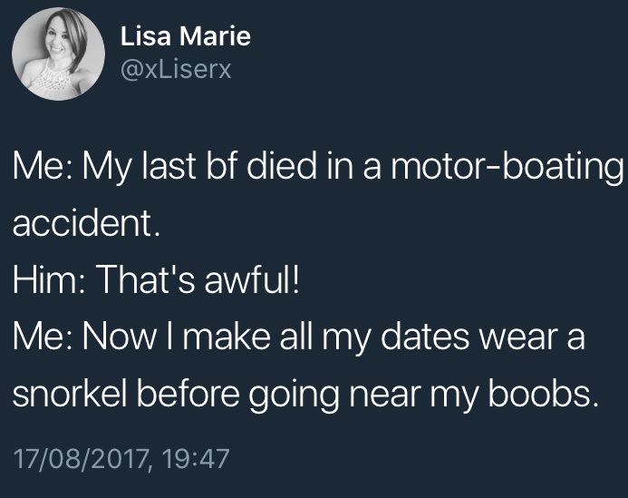 sky - Lisa Marie Me My last bf died in a motorboating accident. Him That's awful! Me Now I make all my dates wear a snorkel before going near my boobs. 17082017,