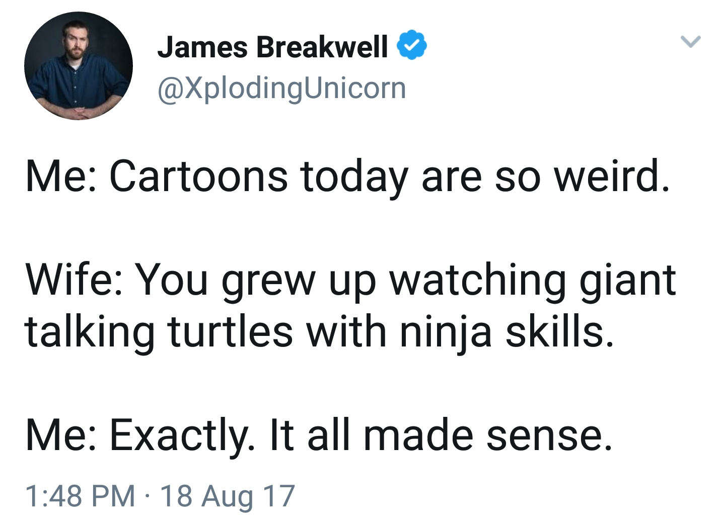angle - James Breakwell Me Cartoons today are so weird. Wife You grew up watching giant talking turtles with ninja skills. Me Exactly. It all made sense. 18 Aug 17