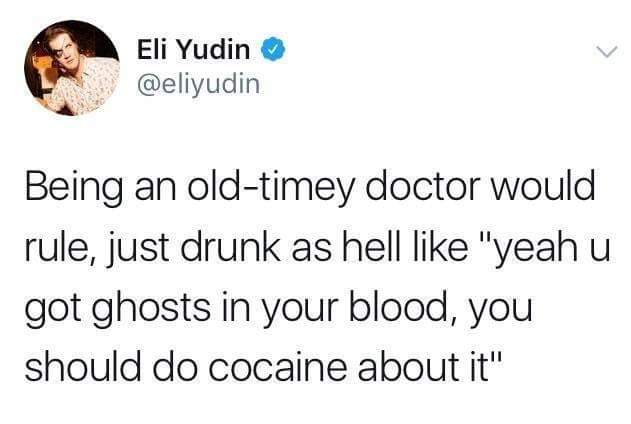 reddit child abuse - Eli Yudin Being an oldtimey doctor would rule, just drunk as hell "yeah u got ghosts in your blood, you should do cocaine about it"