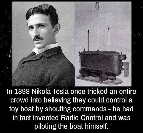 nikola tesla - In 1898 Nikola Tesla once tricked an entire crowd into believing they could control a toy boat by shouting commands he had in fact invented Radio Control and was piloting the boat himself.