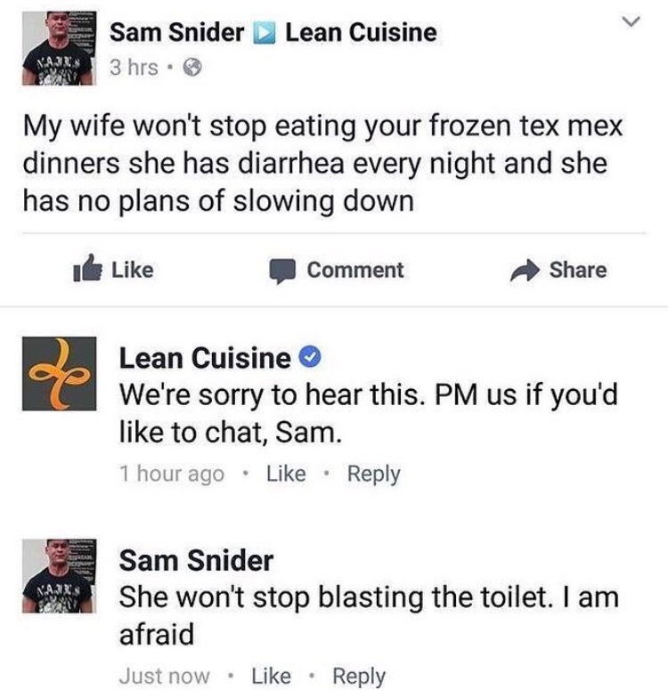 lean cuisine memes - Lean Cuisine Sam Snider 3 hrs. My wife won't stop eating your frozen tex mex dinners she has diarrhea every night and she has no plans of slowing down i Comment Lean Cuisine We're sorry to hear this. Pm us if you'd to chat, Sam. 1 hou