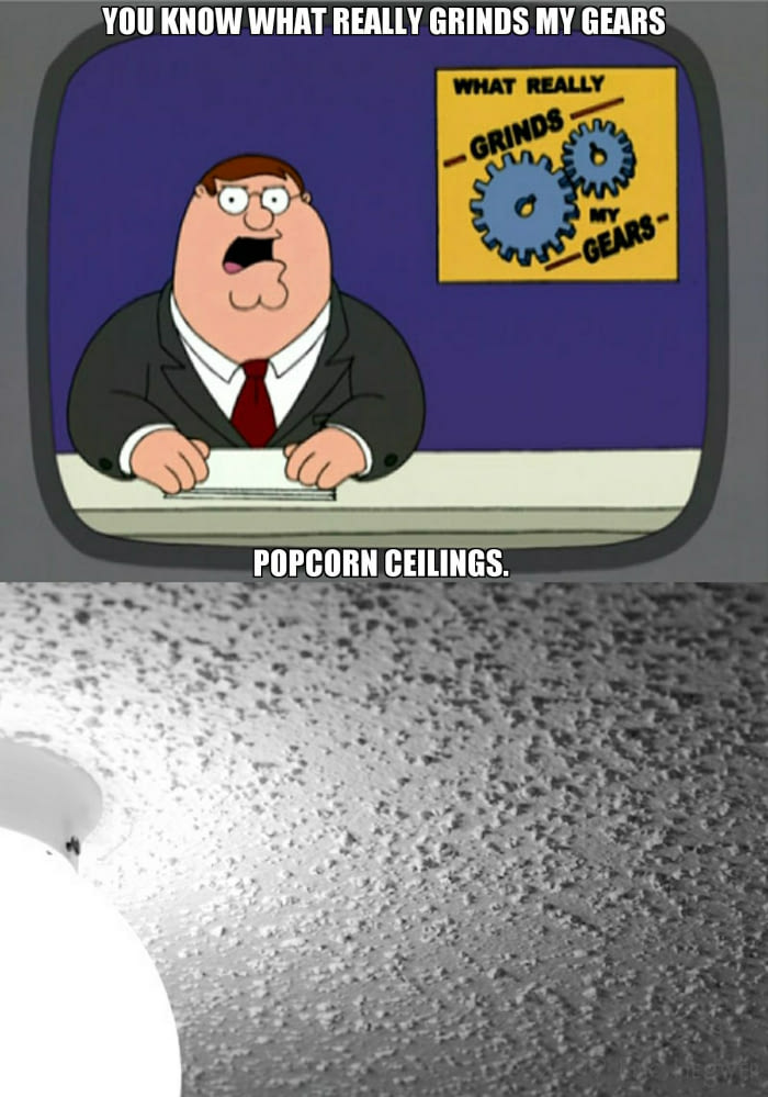 grinds my gears - You Know What Really Grinds My Gears What Really Inds Oo Popcorn Ceilings.