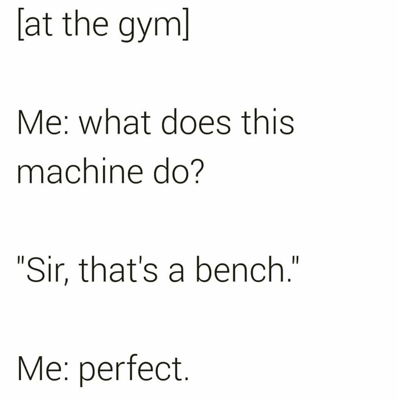 mcdonalds milkshake machine broken - at the gym Me what does this machine do? "Sir, that's a bench." Me perfect.