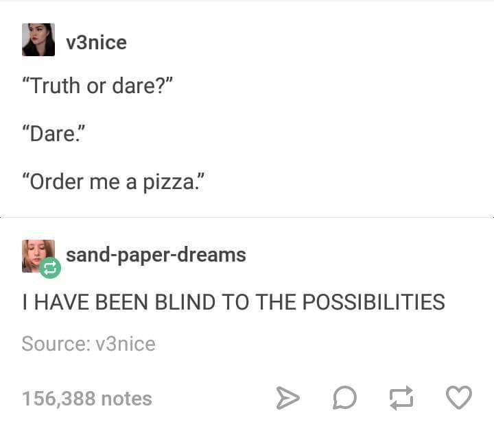 Humour - v3nice Truth or dare?" Dare." "Order me a pizza." sandpaperdreams I Have Been Blind To The Possibilities Source v3nice 156,388 notes