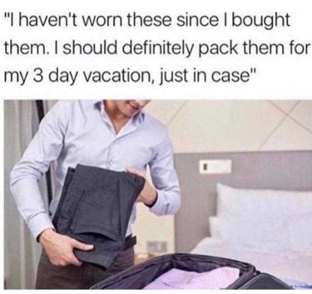 packing for vacation memes - "I haven't worn these since I bought them. I should definitely pack them for my 3 day vacation, just in case"