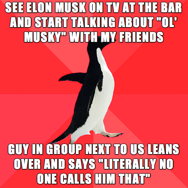 say your gay - See Elon Musk On Tv At The Bar And Start Talking About "Ol Musky" With My Friends Guy In Group Next To Us Leans Over And Says "Literally No One Calls Him That"