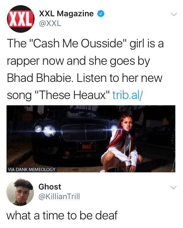 bhad bhabie memes - Xxl Magazine Xxl Xxl The "Cash Me Ousside" girl is a rapper now and she goes by Bhad Bhabie. Listen to her new song "These Heaux" trib.al Via Dank Memeology Ghost what a time to be deaf